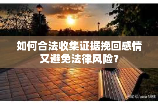 如何合法收集证据挽回感情又避免法律风险？