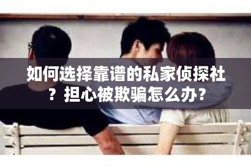 如何选择靠谱的私家侦探社？担心被欺骗怎么办？
