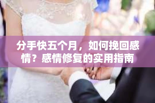分手快五个月，如何挽回感情？感情修复的实用指南