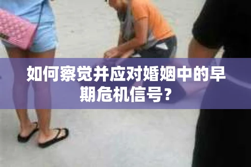 如何察觉并应对婚姻中的早期危机信号？