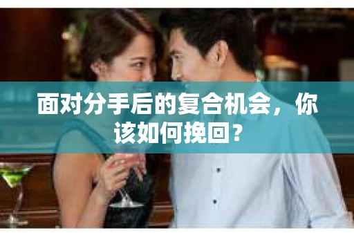 面对分手后的复合机会，你该如何挽回？