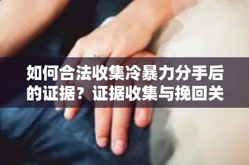 如何合法收集冷暴力分手后的证据?证据收集与挽回关系怎么办? 如何合法收集冷暴力分手后的证据?证据收集与挽回关系怎么办?