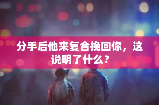 分手后他来复合挽回你，这说明了什么？