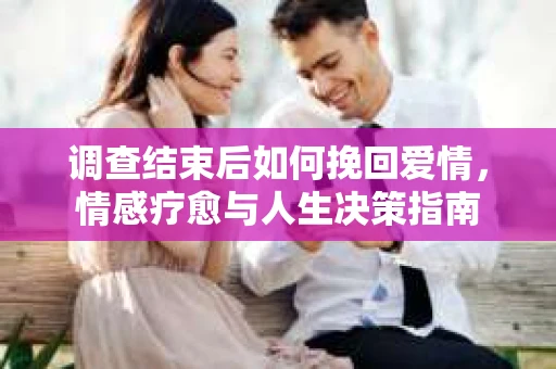 调查结束后如何挽回爱情，情感疗愈与人生决策指南