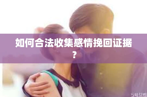 如何合法收集感情挽回证据？