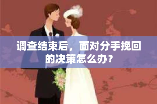 调查结束后，面对分手挽回的决策怎么办？