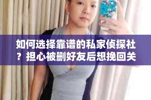 如何选择靠谱的私家侦探社？担心被删好友后想挽回关系怎么办？