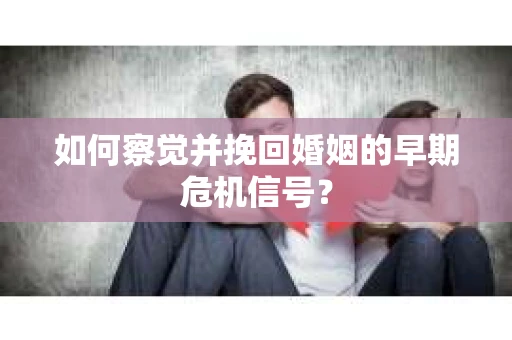 如何察觉并挽回婚姻的早期危机信号？