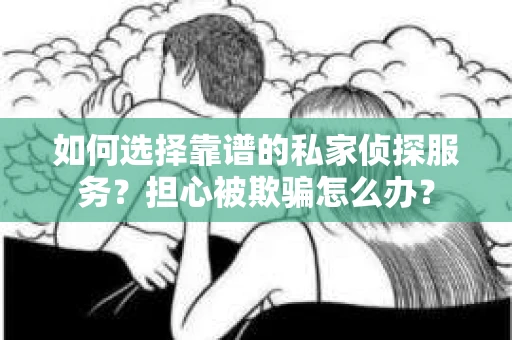 如何选择靠谱的私家侦探服务?担心被欺骗怎么办? 如何选择靠谱的私家侦探服务?担心被欺骗怎么办?