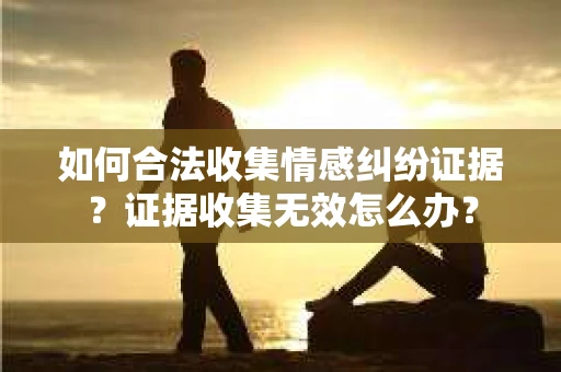 如何合法收集情感纠纷证据？证据收集无效怎么办？