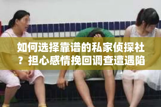 如何选择靠谱的私家侦探社？担心感情挽回调查遭遇陷阱怎么办？