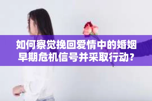 如何察觉挽回爱情中的婚姻早期危机信号并采取行动? 如何察觉挽回爱情中的婚姻早期危机信号并采取行动?