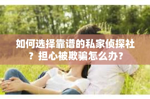如何选择靠谱的私家侦探社？担心被欺骗怎么办？