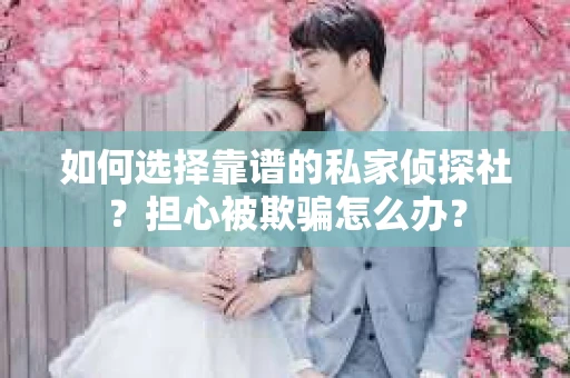 如何选择靠谱的私家侦探社？担心被欺骗怎么办？