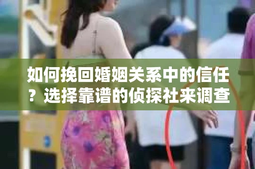 如何挽回婚姻关系中的信任？选择靠谱的侦探社来调查双方出轨怎么办？
