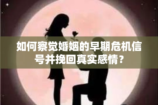 如何察觉婚姻的早期危机信号并挽回真实感情？