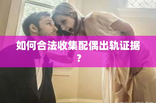 如何合法收集配偶出轨证据？