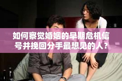 如何察觉婚姻的早期危机信号并挽回分手最想见的人？