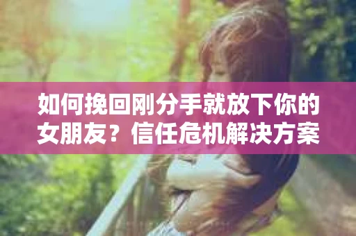 如何挽回刚分手就放下你的女朋友?信任危机解决方案 如何挽回刚分手就放下你的女朋友?信任危机解决方案