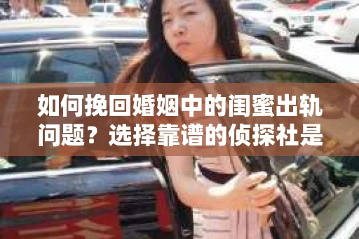 如何挽回婚姻中的闺蜜出轨问题？选择靠谱的侦探社是关键