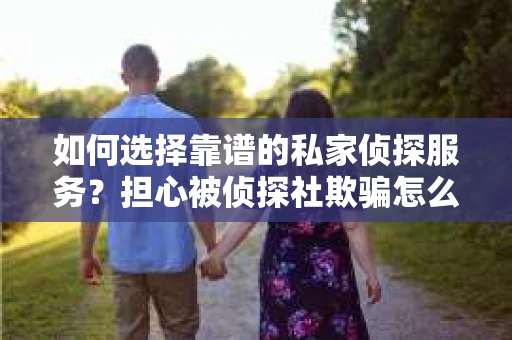 如何选择靠谱的私家侦探服务？担心被侦探社欺骗怎么办？