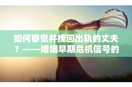 如何察觉并挽回出轨的丈夫？——婚姻早期危机信号的识别与应对