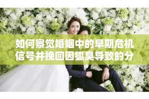 如何察觉婚姻中的早期危机信号并挽回因狐臭导致的分手？