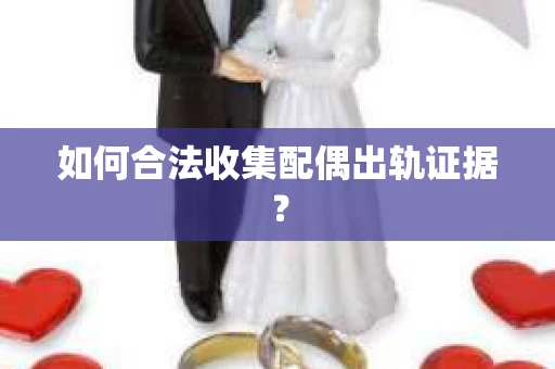 如何合法收集配偶出轨证据? 如何合法收集配偶出轨证据?