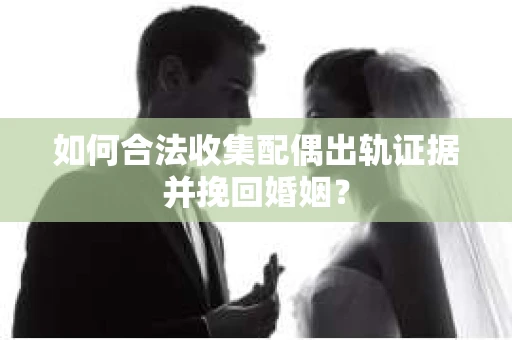 如何合法收集配偶出轨证据并挽回婚姻？