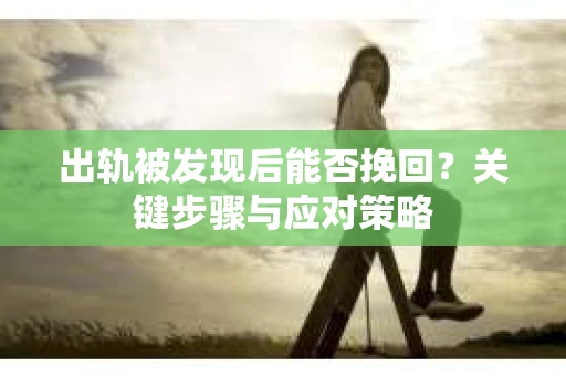 出轨被发现后能否挽回？关键步骤与应对策略