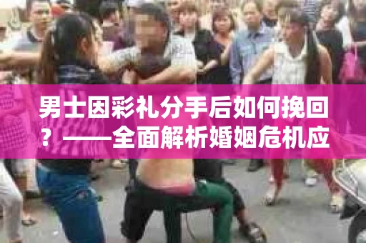 男士因彩礼分手后如何挽回？——全面解析婚姻危机应对策略