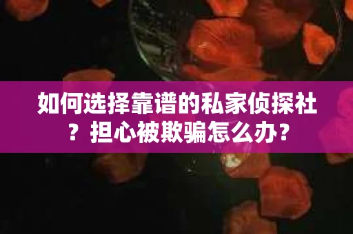 如何选择靠谱的私家侦探社？担心被欺骗怎么办？
