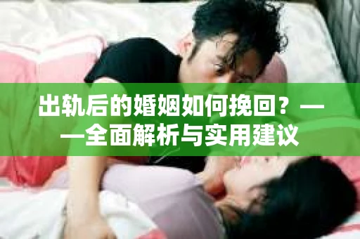出轨后的婚姻如何挽回？——全面解析与实用建议