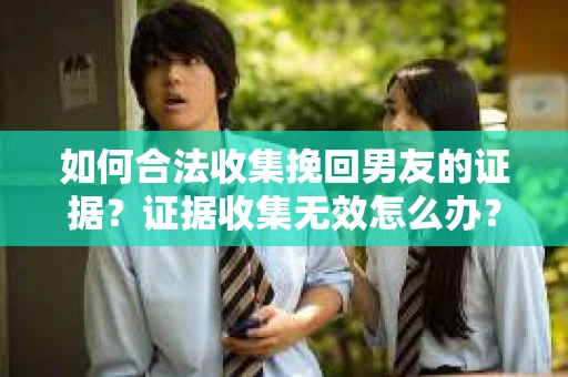如何合法收集挽回男友的证据？证据收集无效怎么办？