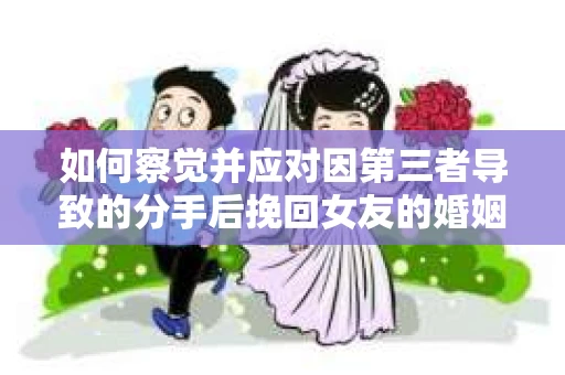 如何察觉并应对因第三者导致的分手后挽回女友的婚姻危机信号？