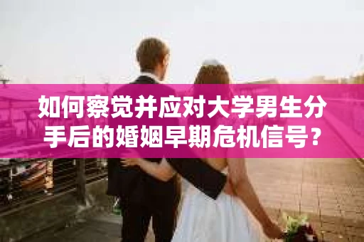 如何察觉并应对大学男生分手后的婚姻早期危机信号？