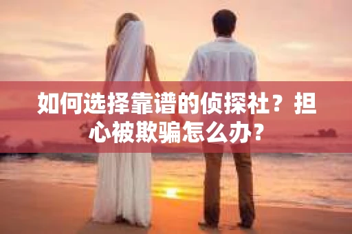 如何选择靠谱的侦探社？担心被欺骗怎么办？