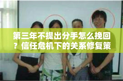 第三年不提出分手怎么挽回？信任危机下的关系修复策略