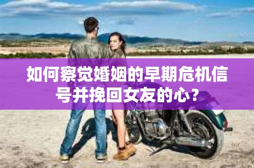如何察觉婚姻的早期危机信号并挽回女友的心？