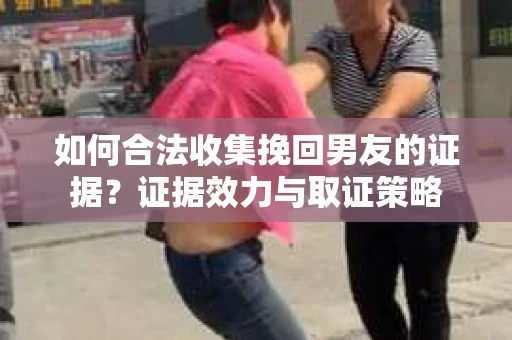 如何合法收集挽回男友的证据?证据效力与取证策略 如何合法收集挽回男友的证据?证据效力与取证策略