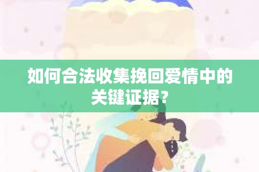 如何合法收集挽回爱情中的关键证据? 如何合法收集挽回爱情中的关键证据?