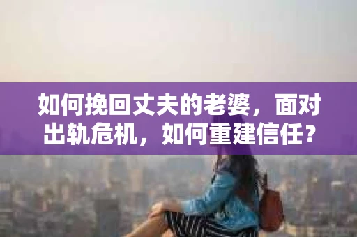 如何挽回丈夫的老婆，面对出轨危机，如何重建信任？