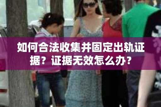 如何合法收集并固定出轨证据？证据无效怎么办？