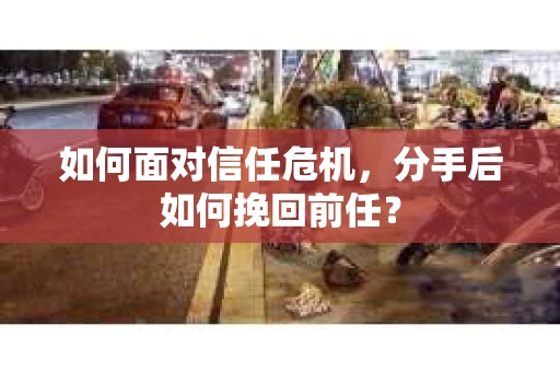 如何面对信任危机，分手后如何挽回前任？