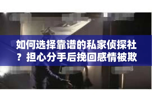 如何选择靠谱的私家侦探社？担心分手后挽回感情被欺骗怎么办？