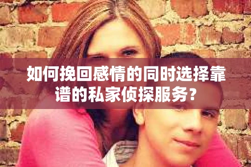 如何挽回感情的同时选择靠谱的私家侦探服务？