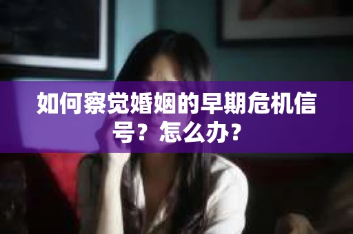 如何察觉婚姻的早期危机信号？怎么办？
