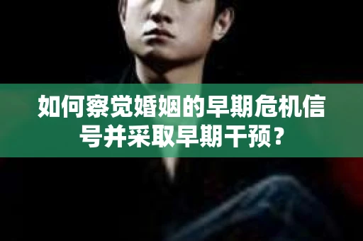 如何察觉婚姻的早期危机信号并采取早期干预？