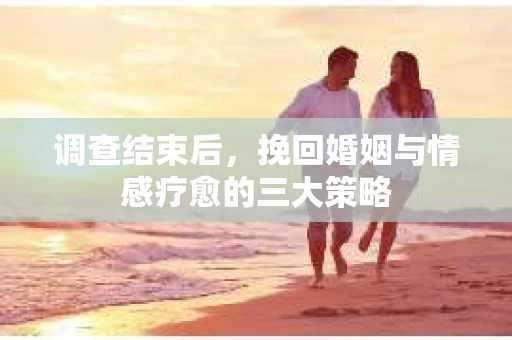 调查结束后，挽回婚姻与情感疗愈的三大策略