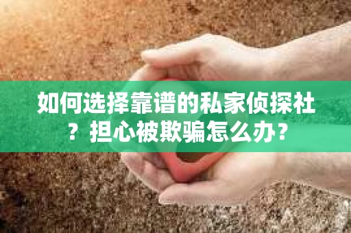如何选择靠谱的私家侦探社？担心被欺骗怎么办？